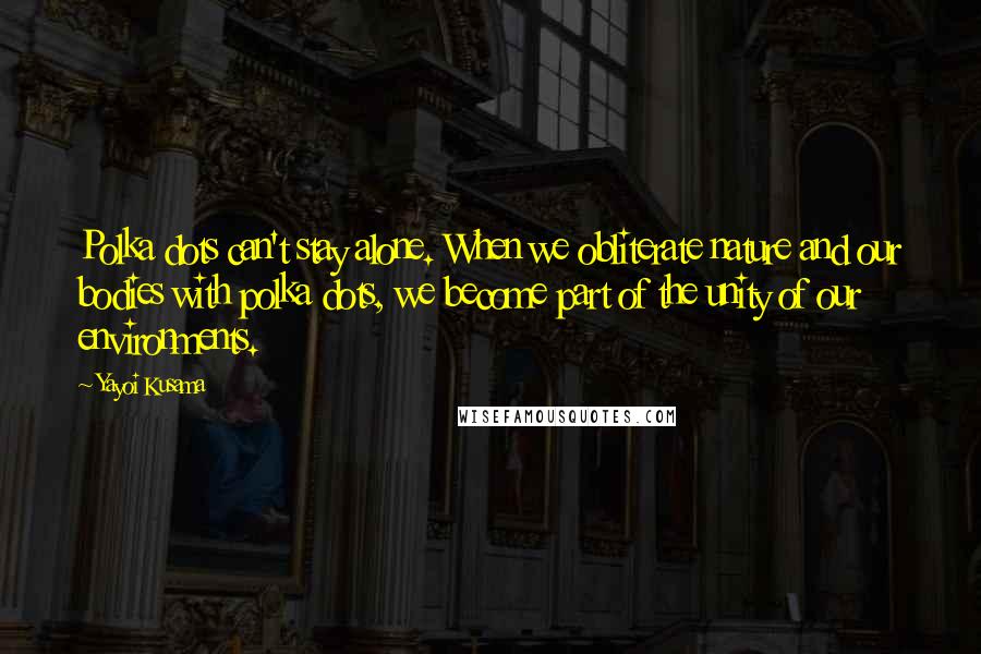 Yayoi Kusama Quotes: Polka dots can't stay alone. When we obliterate nature and our bodies with polka dots, we become part of the unity of our environments.
