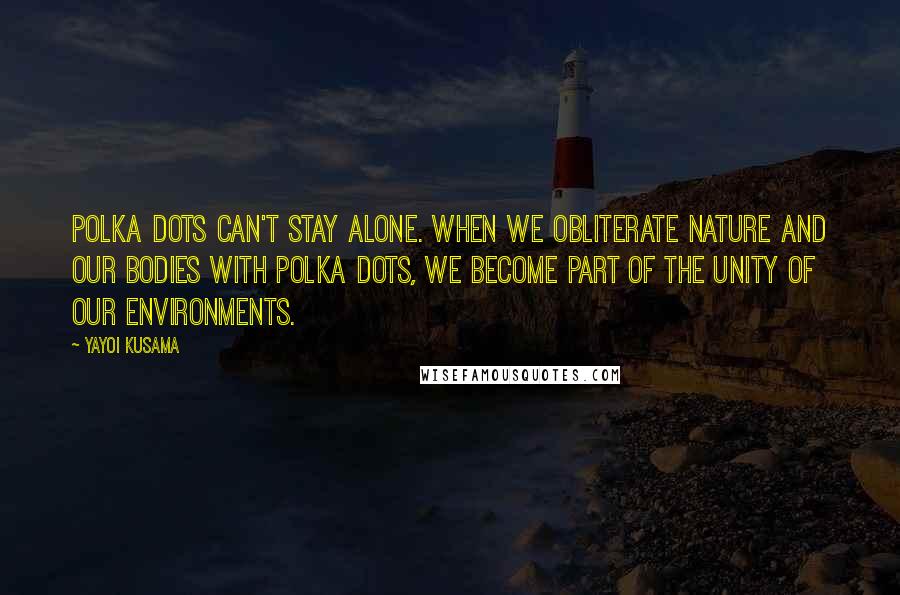 Yayoi Kusama Quotes: Polka dots can't stay alone. When we obliterate nature and our bodies with polka dots, we become part of the unity of our environments.