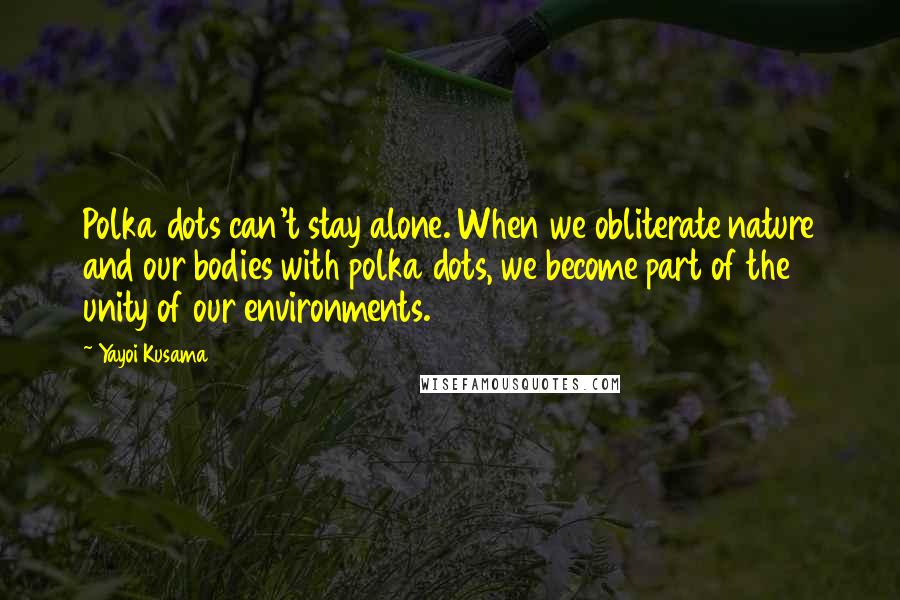 Yayoi Kusama Quotes: Polka dots can't stay alone. When we obliterate nature and our bodies with polka dots, we become part of the unity of our environments.