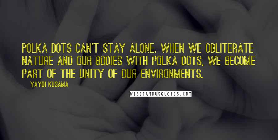 Yayoi Kusama Quotes: Polka dots can't stay alone. When we obliterate nature and our bodies with polka dots, we become part of the unity of our environments.