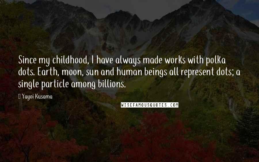 Yayoi Kusama Quotes: Since my childhood, I have always made works with polka dots. Earth, moon, sun and human beings all represent dots; a single particle among billions.