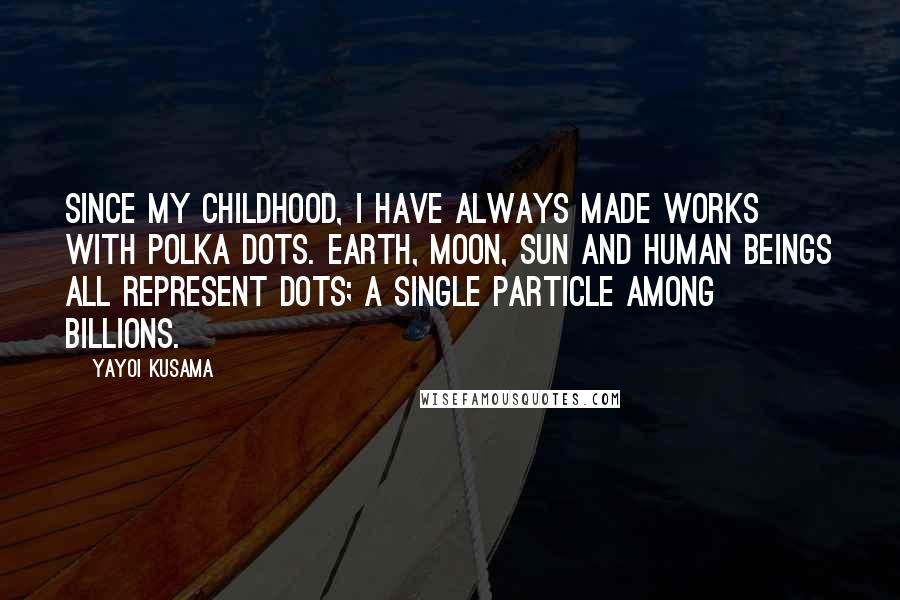 Yayoi Kusama Quotes: Since my childhood, I have always made works with polka dots. Earth, moon, sun and human beings all represent dots; a single particle among billions.