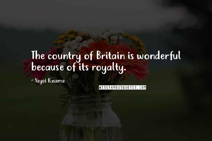Yayoi Kusama Quotes: The country of Britain is wonderful because of its royalty.