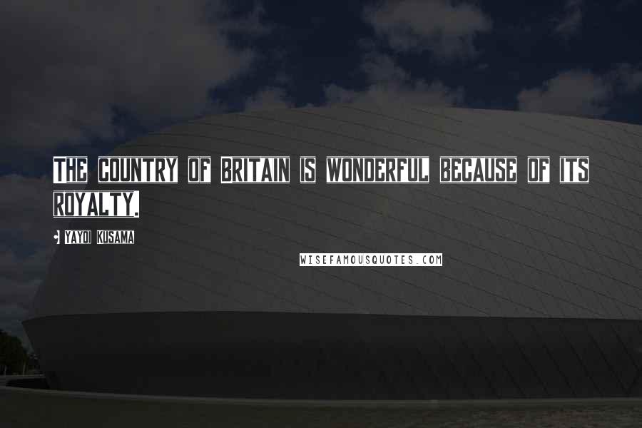 Yayoi Kusama Quotes: The country of Britain is wonderful because of its royalty.