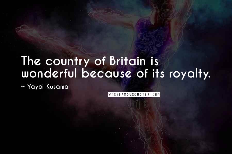 Yayoi Kusama Quotes: The country of Britain is wonderful because of its royalty.