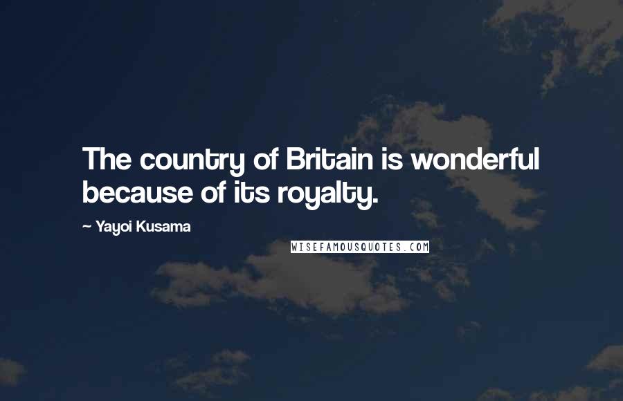 Yayoi Kusama Quotes: The country of Britain is wonderful because of its royalty.