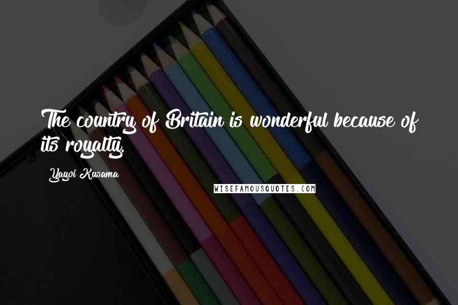 Yayoi Kusama Quotes: The country of Britain is wonderful because of its royalty.