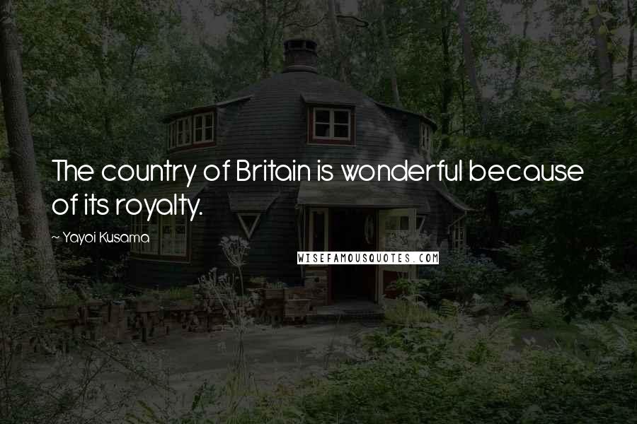 Yayoi Kusama Quotes: The country of Britain is wonderful because of its royalty.