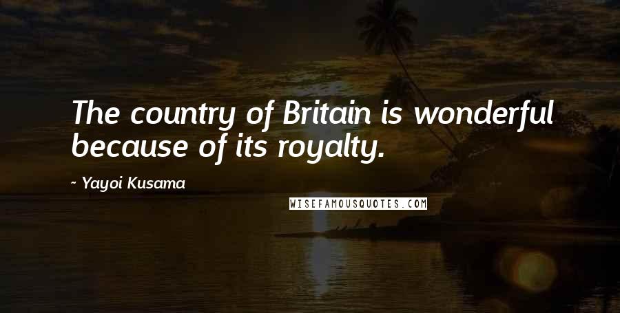 Yayoi Kusama Quotes: The country of Britain is wonderful because of its royalty.