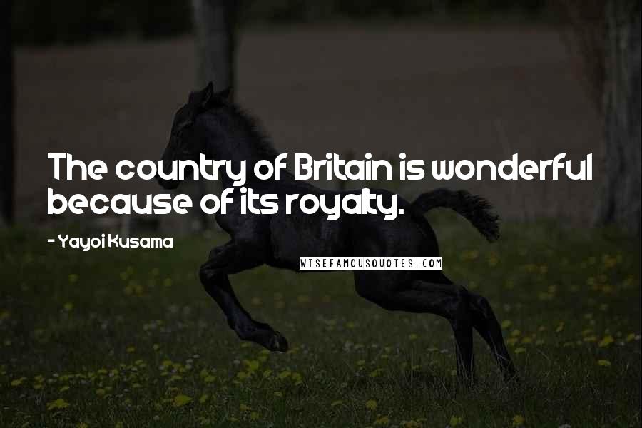 Yayoi Kusama Quotes: The country of Britain is wonderful because of its royalty.