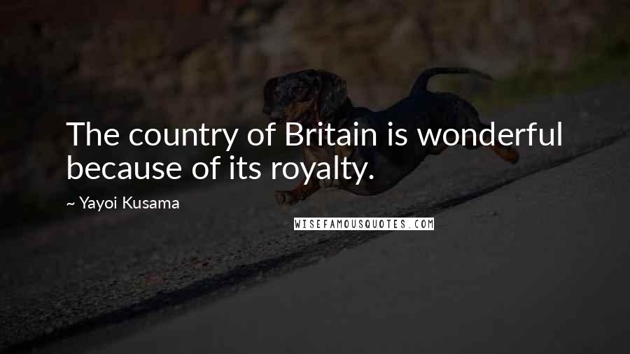 Yayoi Kusama Quotes: The country of Britain is wonderful because of its royalty.
