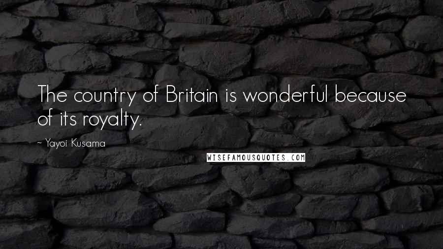 Yayoi Kusama Quotes: The country of Britain is wonderful because of its royalty.