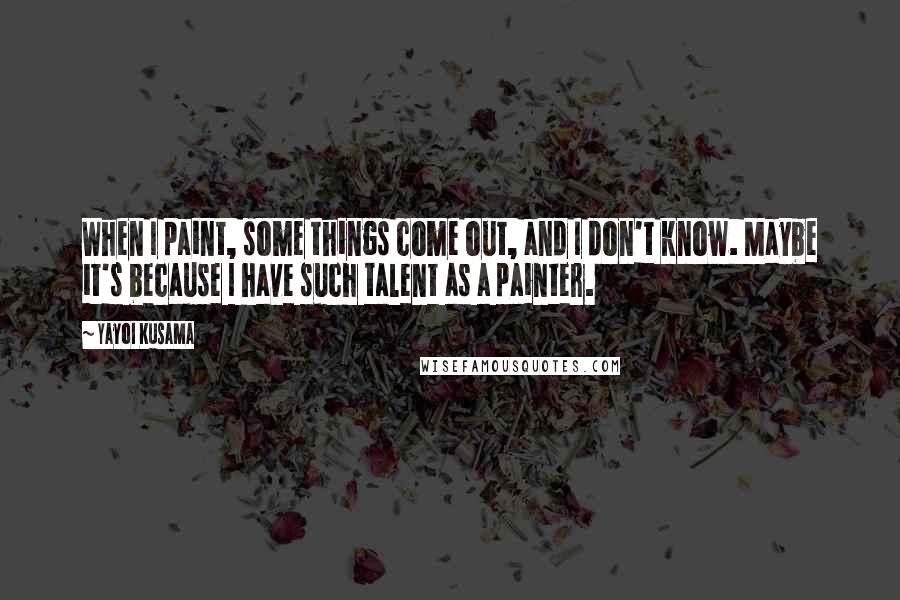 Yayoi Kusama Quotes: When I paint, some things come out, and I don't know. Maybe it's because I have such talent as a painter.