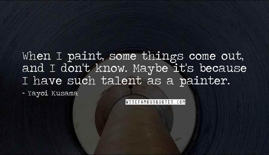 Yayoi Kusama Quotes: When I paint, some things come out, and I don't know. Maybe it's because I have such talent as a painter.