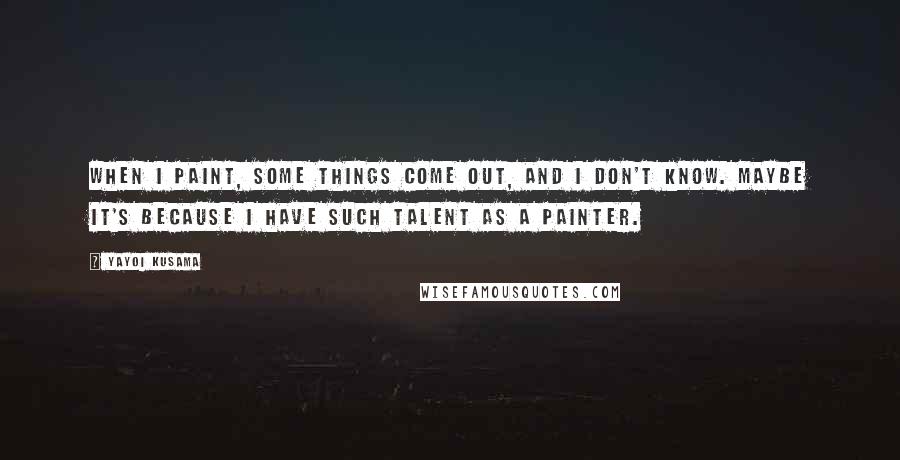 Yayoi Kusama Quotes: When I paint, some things come out, and I don't know. Maybe it's because I have such talent as a painter.