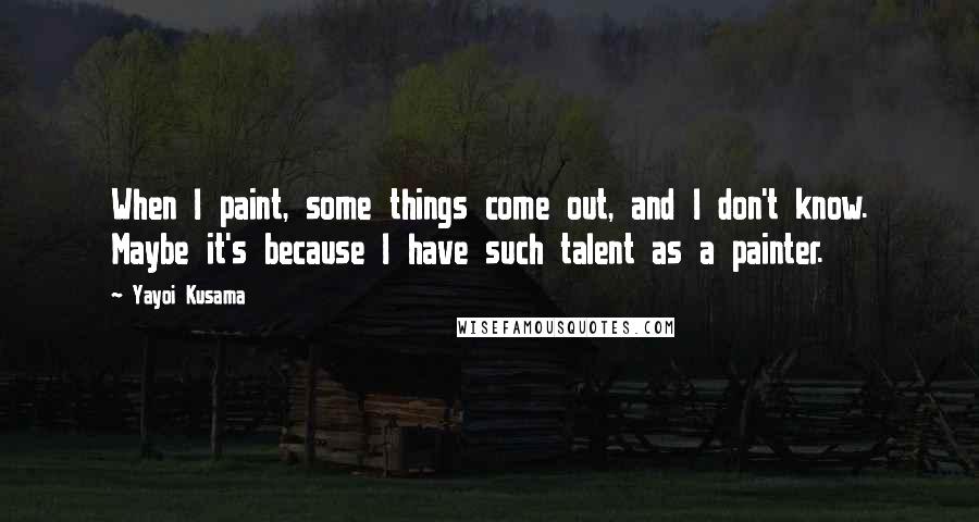 Yayoi Kusama Quotes: When I paint, some things come out, and I don't know. Maybe it's because I have such talent as a painter.