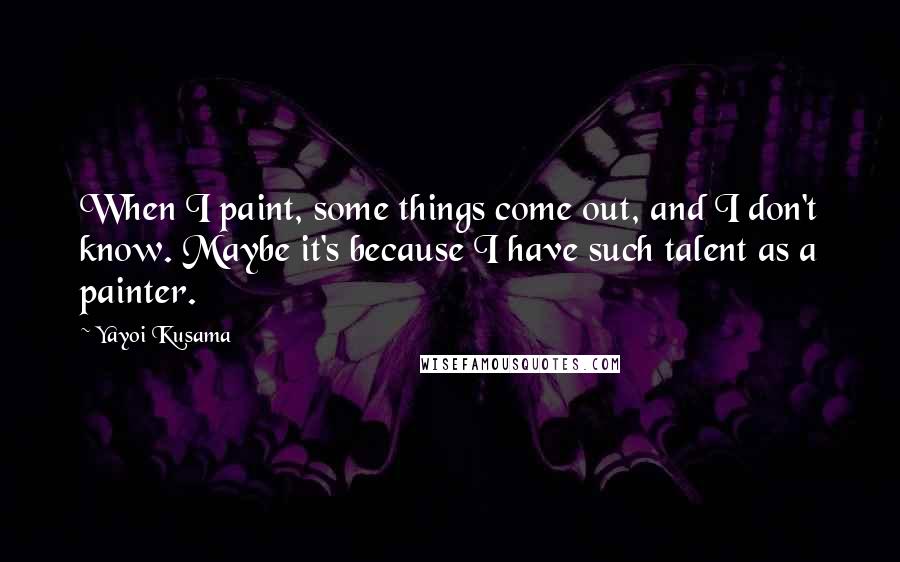 Yayoi Kusama Quotes: When I paint, some things come out, and I don't know. Maybe it's because I have such talent as a painter.