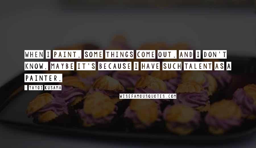 Yayoi Kusama Quotes: When I paint, some things come out, and I don't know. Maybe it's because I have such talent as a painter.