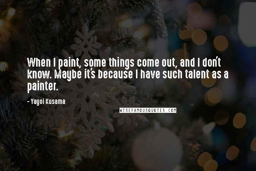 Yayoi Kusama Quotes: When I paint, some things come out, and I don't know. Maybe it's because I have such talent as a painter.