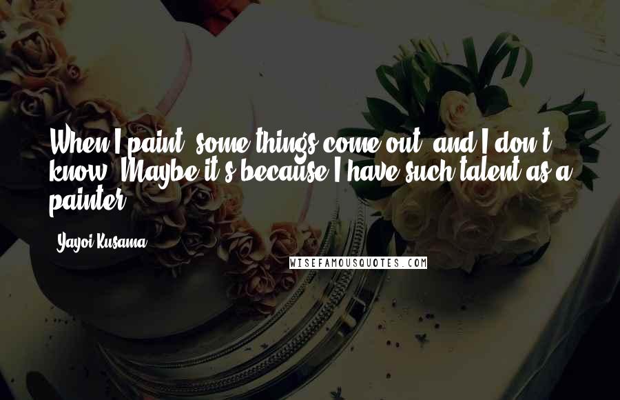 Yayoi Kusama Quotes: When I paint, some things come out, and I don't know. Maybe it's because I have such talent as a painter.