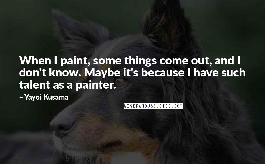 Yayoi Kusama Quotes: When I paint, some things come out, and I don't know. Maybe it's because I have such talent as a painter.