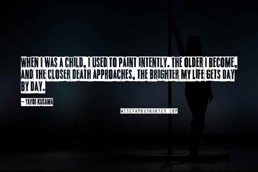 Yayoi Kusama Quotes: When I was a child, I used to paint intently. The older I become, and the closer death approaches, the brighter my life gets day by day.