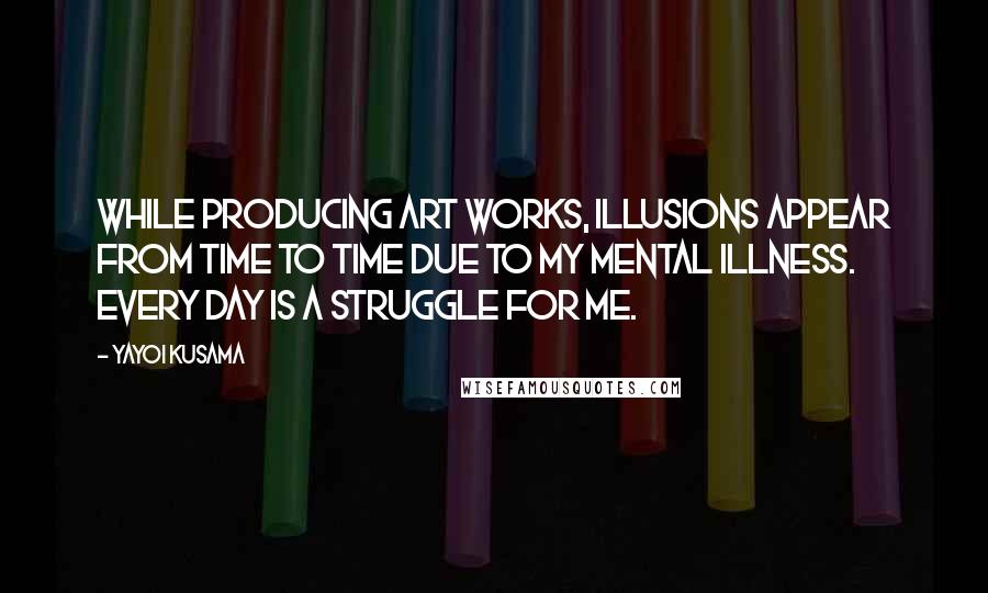 Yayoi Kusama Quotes: While producing art works, illusions appear from time to time due to my mental illness. Every day is a struggle for me.