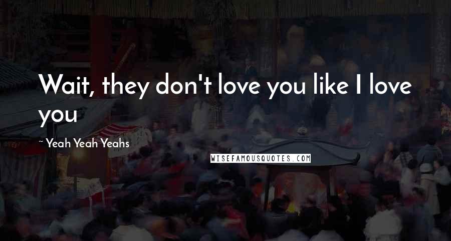 Yeah Yeah Yeahs Quotes: Wait, they don't love you like I love you