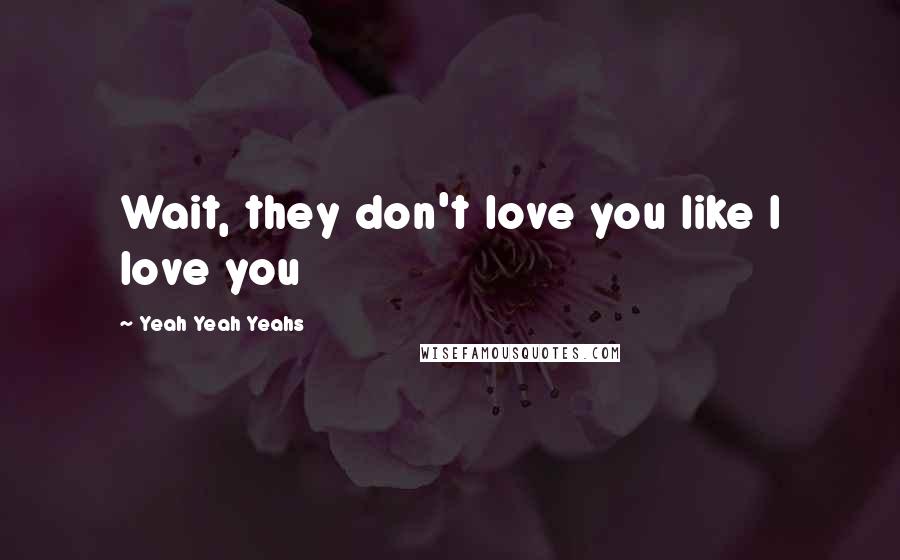 Yeah Yeah Yeahs Quotes: Wait, they don't love you like I love you
