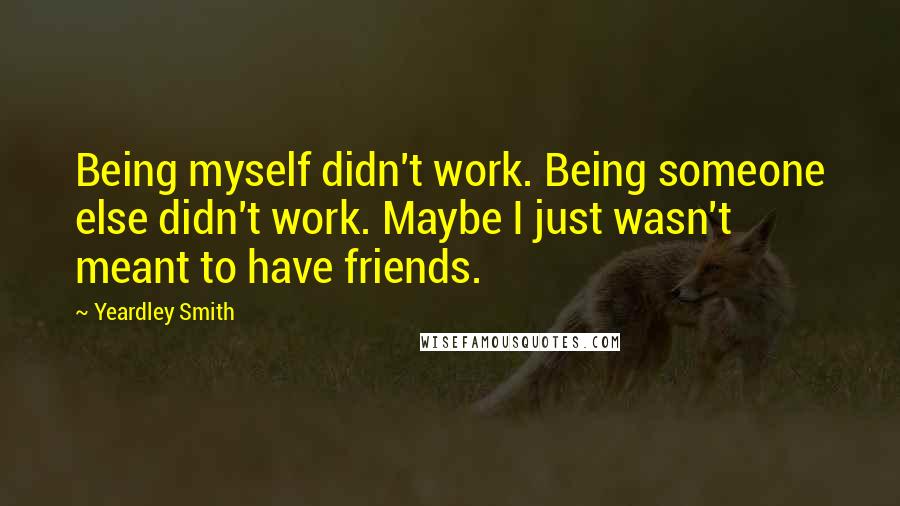 Yeardley Smith Quotes: Being myself didn't work. Being someone else didn't work. Maybe I just wasn't meant to have friends.