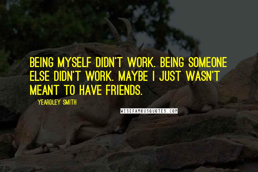 Yeardley Smith Quotes: Being myself didn't work. Being someone else didn't work. Maybe I just wasn't meant to have friends.