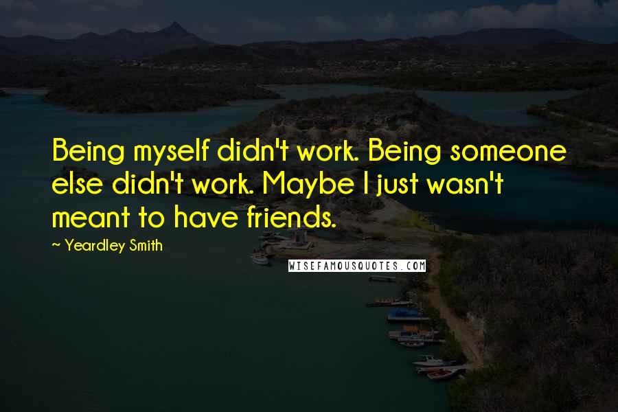 Yeardley Smith Quotes: Being myself didn't work. Being someone else didn't work. Maybe I just wasn't meant to have friends.