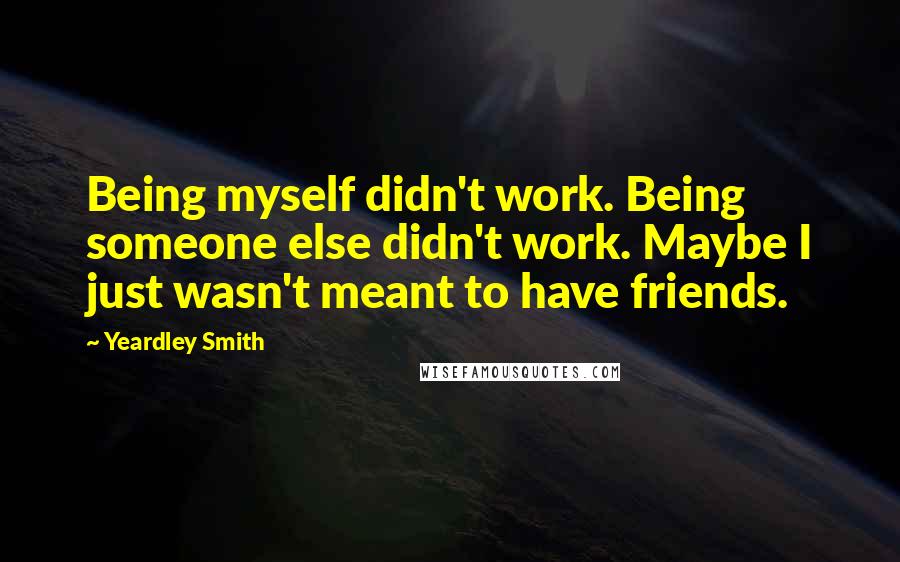 Yeardley Smith Quotes: Being myself didn't work. Being someone else didn't work. Maybe I just wasn't meant to have friends.