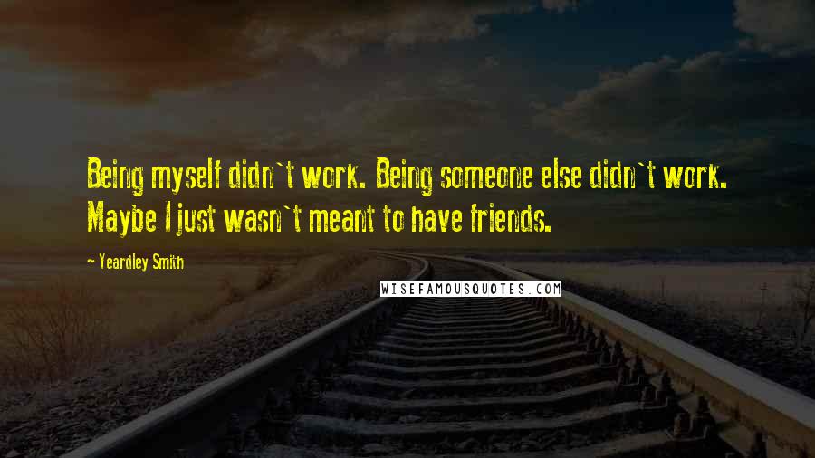 Yeardley Smith Quotes: Being myself didn't work. Being someone else didn't work. Maybe I just wasn't meant to have friends.