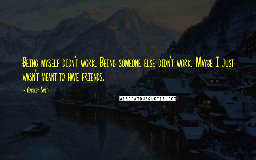 Yeardley Smith Quotes: Being myself didn't work. Being someone else didn't work. Maybe I just wasn't meant to have friends.