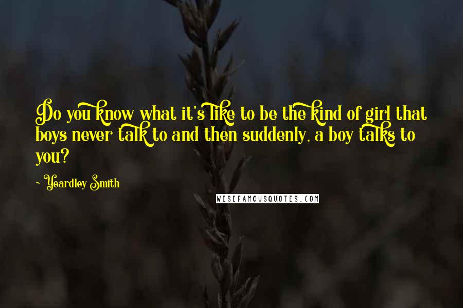 Yeardley Smith Quotes: Do you know what it's like to be the kind of girl that boys never talk to and then suddenly, a boy talks to you?