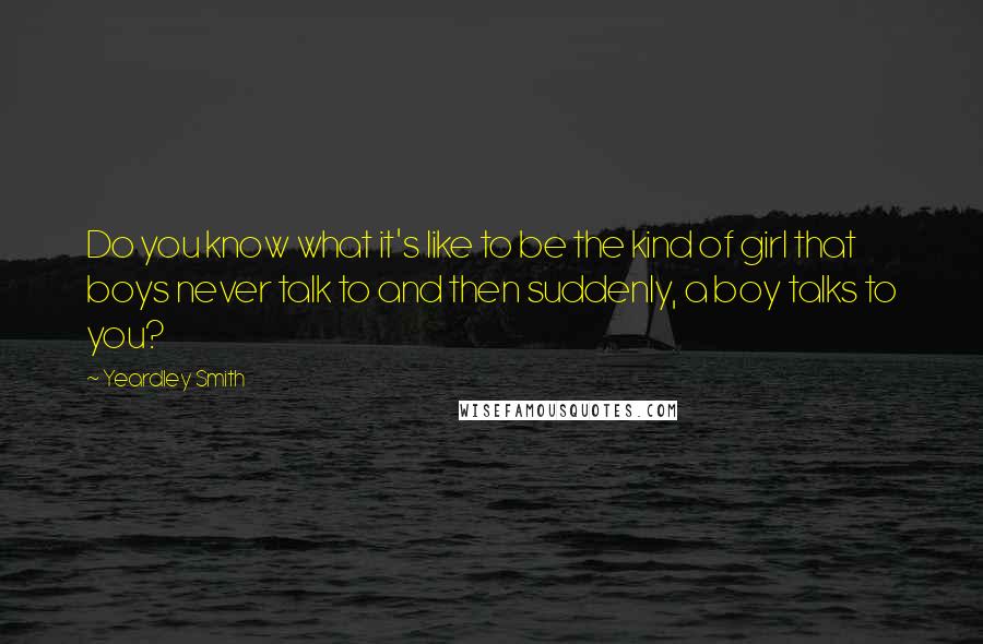 Yeardley Smith Quotes: Do you know what it's like to be the kind of girl that boys never talk to and then suddenly, a boy talks to you?