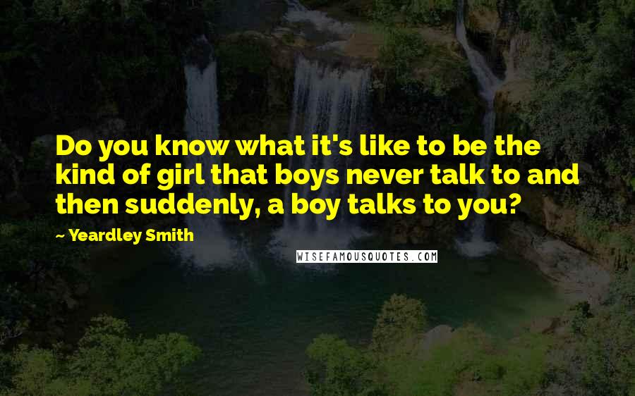Yeardley Smith Quotes: Do you know what it's like to be the kind of girl that boys never talk to and then suddenly, a boy talks to you?
