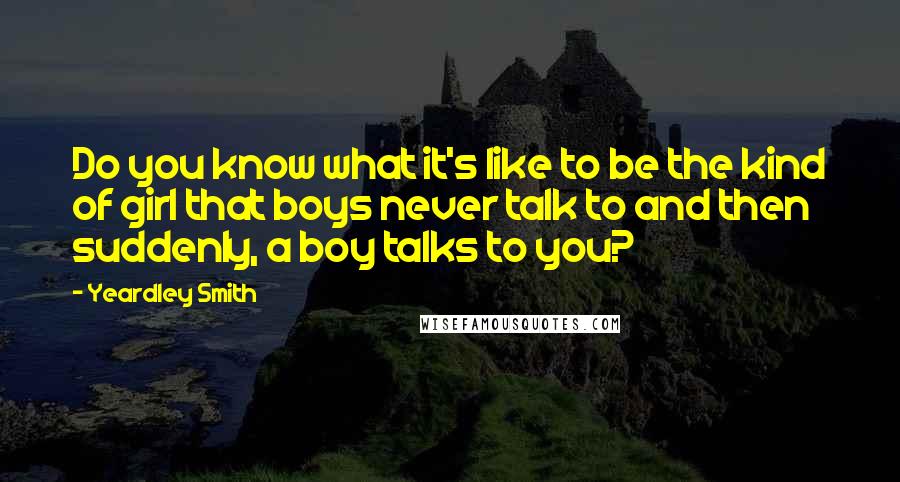 Yeardley Smith Quotes: Do you know what it's like to be the kind of girl that boys never talk to and then suddenly, a boy talks to you?