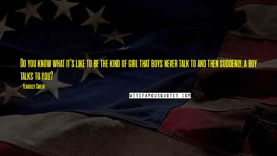 Yeardley Smith Quotes: Do you know what it's like to be the kind of girl that boys never talk to and then suddenly, a boy talks to you?