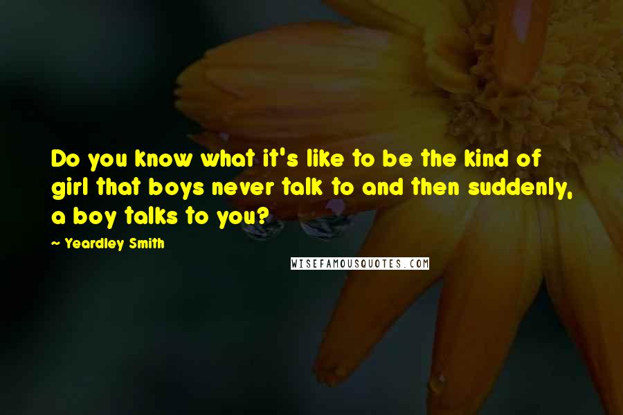Yeardley Smith Quotes: Do you know what it's like to be the kind of girl that boys never talk to and then suddenly, a boy talks to you?