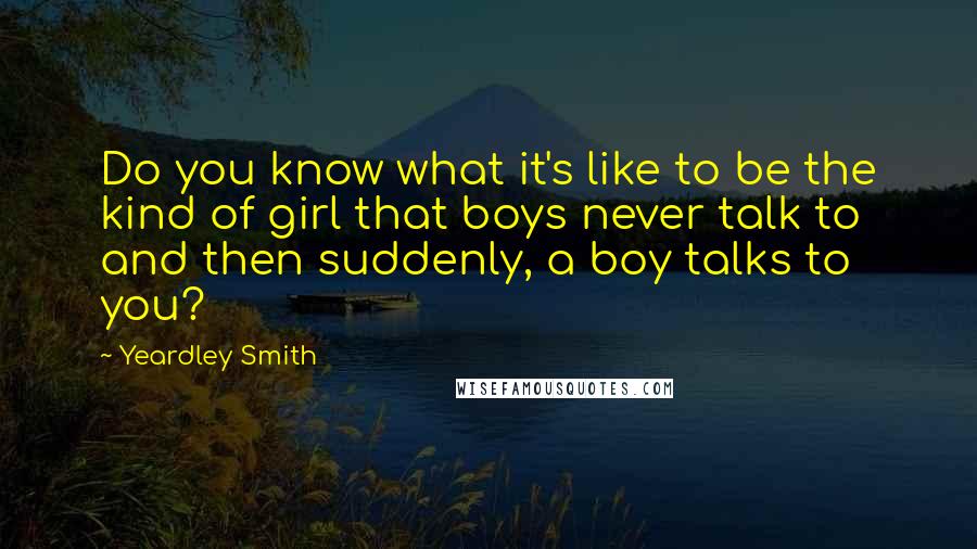Yeardley Smith Quotes: Do you know what it's like to be the kind of girl that boys never talk to and then suddenly, a boy talks to you?