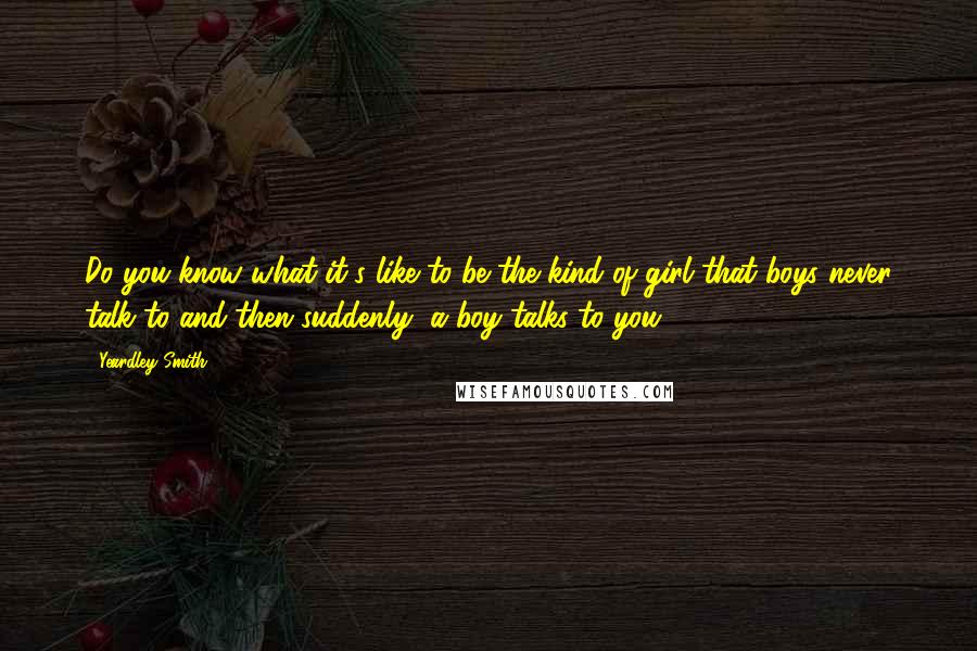 Yeardley Smith Quotes: Do you know what it's like to be the kind of girl that boys never talk to and then suddenly, a boy talks to you?