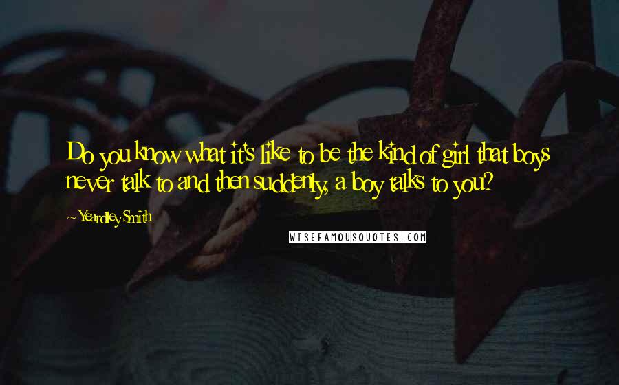 Yeardley Smith Quotes: Do you know what it's like to be the kind of girl that boys never talk to and then suddenly, a boy talks to you?