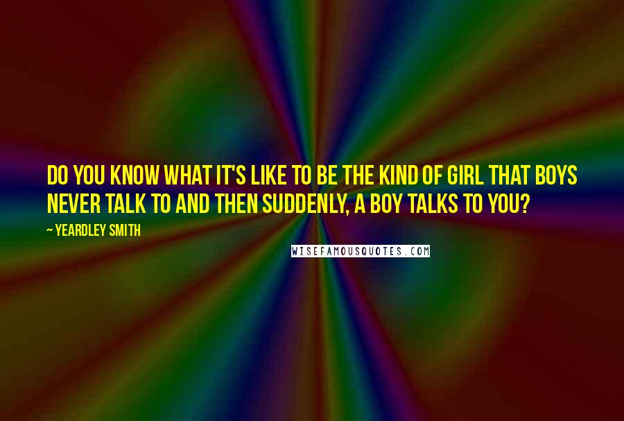 Yeardley Smith Quotes: Do you know what it's like to be the kind of girl that boys never talk to and then suddenly, a boy talks to you?