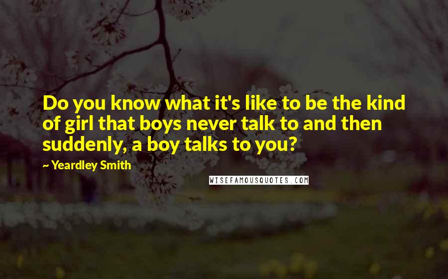 Yeardley Smith Quotes: Do you know what it's like to be the kind of girl that boys never talk to and then suddenly, a boy talks to you?