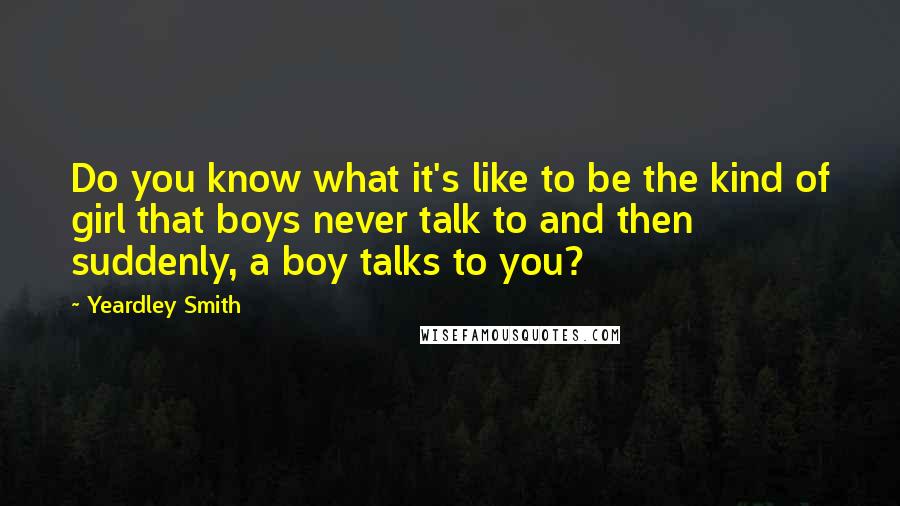 Yeardley Smith Quotes: Do you know what it's like to be the kind of girl that boys never talk to and then suddenly, a boy talks to you?