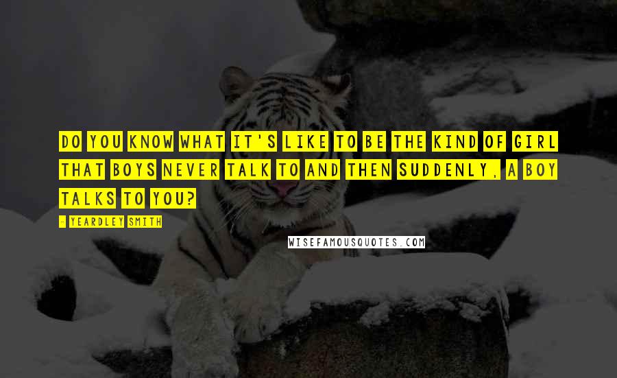 Yeardley Smith Quotes: Do you know what it's like to be the kind of girl that boys never talk to and then suddenly, a boy talks to you?