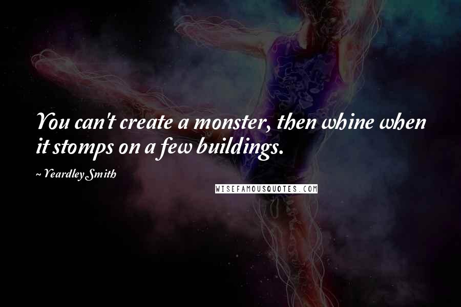 Yeardley Smith Quotes: You can't create a monster, then whine when it stomps on a few buildings.