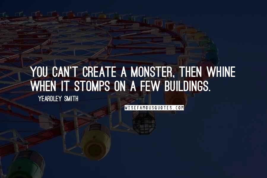 Yeardley Smith Quotes: You can't create a monster, then whine when it stomps on a few buildings.